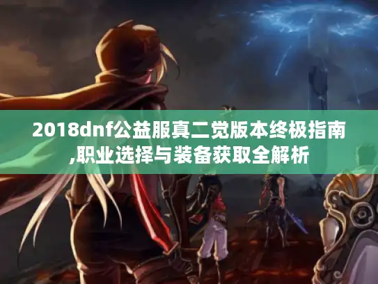 2018dnf公益服真二觉版本终极指南,职业选择与装备获取全解析