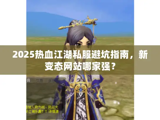 2025热血江湖私服避坑指南，新变态网站哪家强？