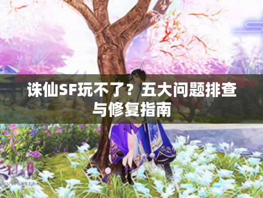 诛仙SF玩不了？五大问题排查与修复指南