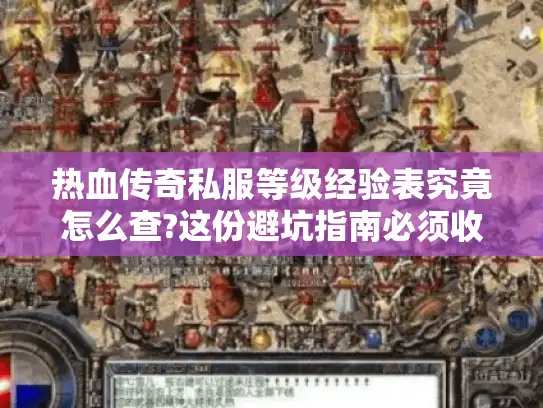 热血传奇私服等级经验表究竟怎么查?这份避坑指南必须收藏
