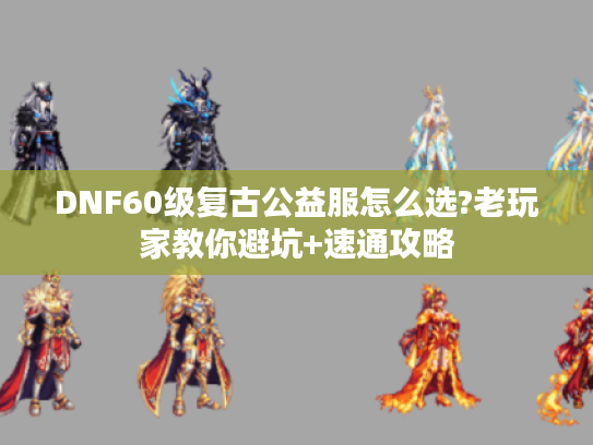 DNF60级复古公益服怎么选?老玩家教你避坑+速通攻略