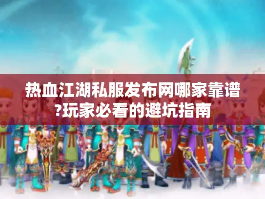 热血江湖私服发布网哪家靠谱?玩家必看的避坑指南