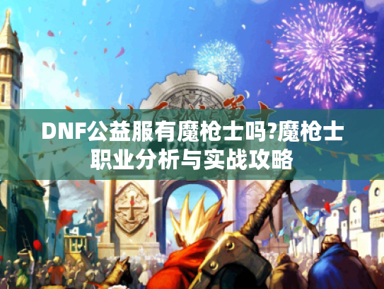 DNF公益服有魔枪士吗?魔枪士职业分析与实战攻略