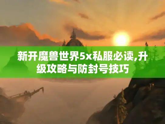 新开魔兽世界5x私服必读,升级攻略与防封号技巧 新开魔兽世界5x私服必读,升级攻略与防封号技巧