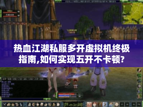 热血江湖私服多开虚拟机终极指南,如何实现五开不卡顿? 热血江湖私服多开虚拟机终极指南,如何实现五开不卡顿?
