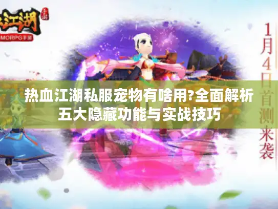 热血江湖私服宠物有啥用?全面解析五大隐藏功能与实战技巧 热血江湖私服宠物有啥用?全面解析五大隐藏功能与实战技巧