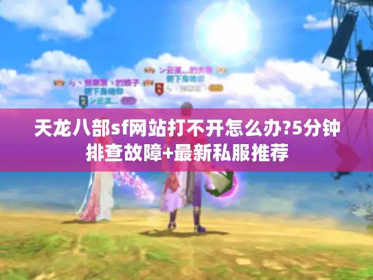 天龙八部sf网站打不开怎么办?5分钟排查故障+最新私服推荐 天龙八部sf网站打不开怎么办?5分钟排查故障+最新私服推荐