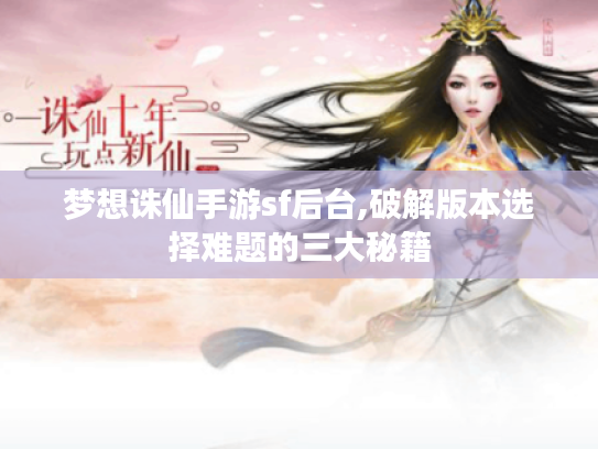 梦想诛仙手游sf后台,破解版本选择难题的三大秘籍