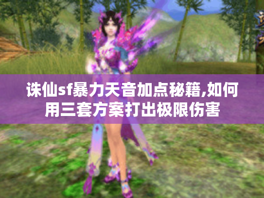 诛仙sf暴力天音加点秘籍,如何用三套方案打出极限伤害