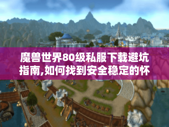 魔兽世界80级私服下载避坑指南,如何找到安全稳定的怀旧服