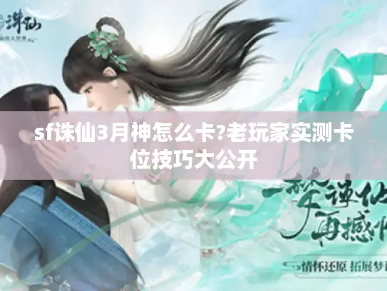 sf诛仙3月神怎么卡?老玩家实测卡位技巧大公开