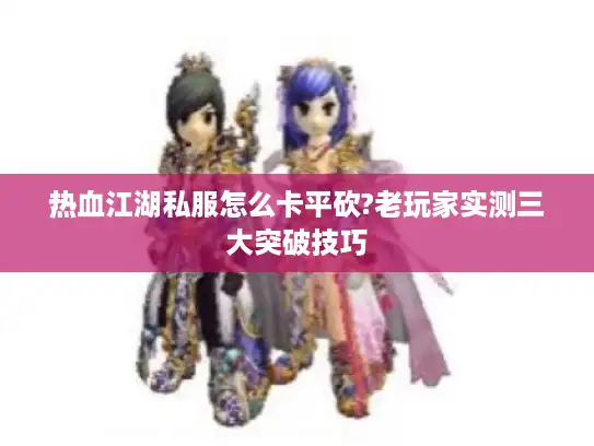 热血江湖私服怎么卡平砍?老玩家实测三大突破技巧