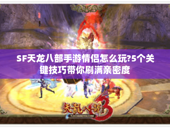 SF天龙八部手游情侣怎么玩?5个关键技巧带你刷满亲密度