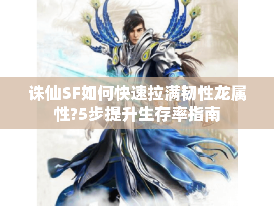 诛仙SF如何快速拉满韧性龙属性?5步提升生存率指南