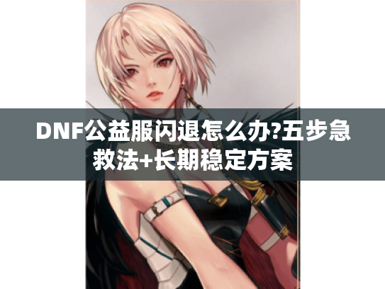 DNF公益服闪退怎么办?五步急救法+长期稳定方案