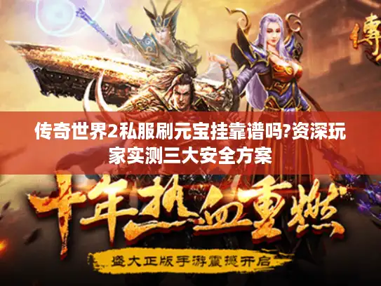 传奇世界2私服刷元宝挂靠谱吗?资深玩家实测三大安全方案 传奇世界2私服刷元宝挂靠谱吗?资深玩家实测三大安全方案