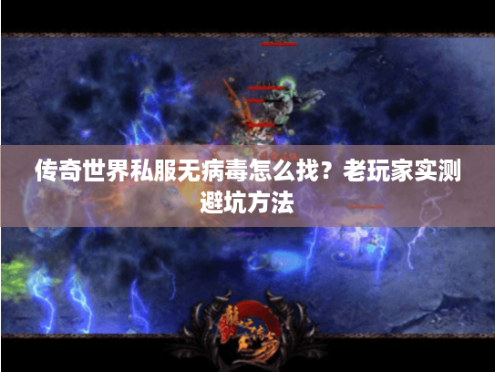 传奇世界私服无病毒怎么找？老玩家实测避坑方法
