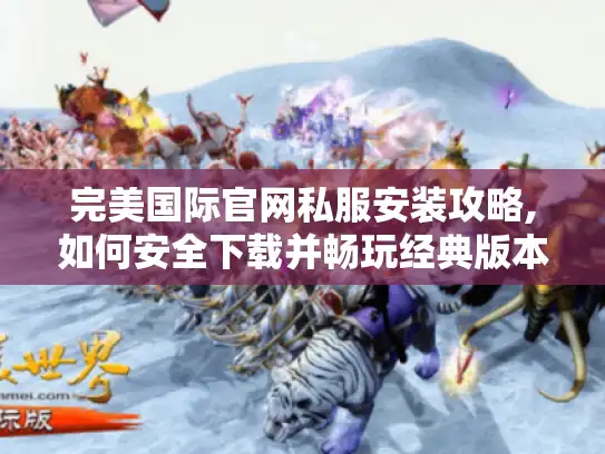 完美国际官网私服安装攻略,如何安全下载并畅玩经典版本?