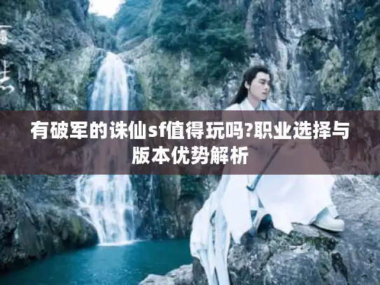 有破军的诛仙sf值得玩吗?职业选择与版本优势解析