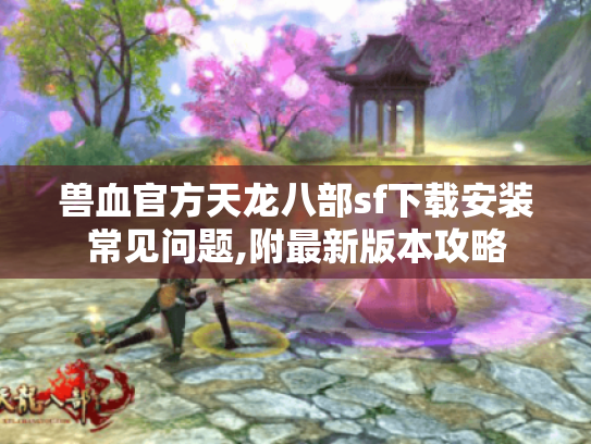 兽血官方天龙八部sf下载安装常见问题,附最新版本攻略
