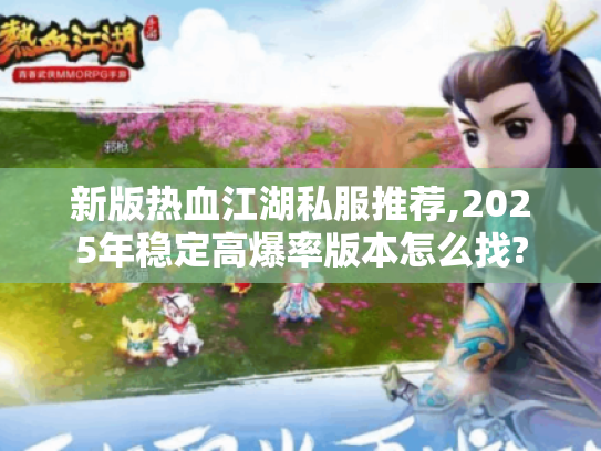 新版热血江湖私服推荐,2025年稳定高爆率版本怎么找?
