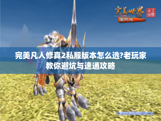 完美凡人修真2私服版本怎么选?老玩家教你避坑与速通攻略 完美凡人修真2私服版本怎么选?老玩家教你避坑与速通攻略
