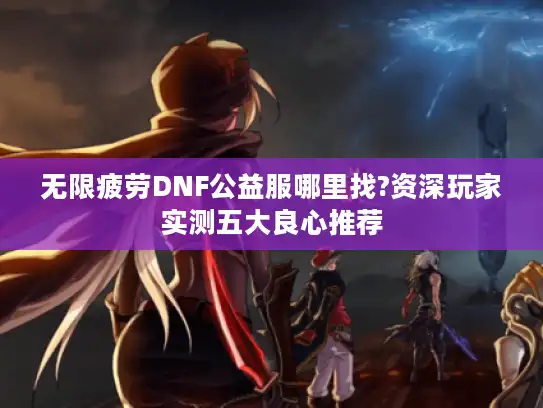 无限疲劳DNF公益服哪里找?资深玩家实测五大良心推荐
