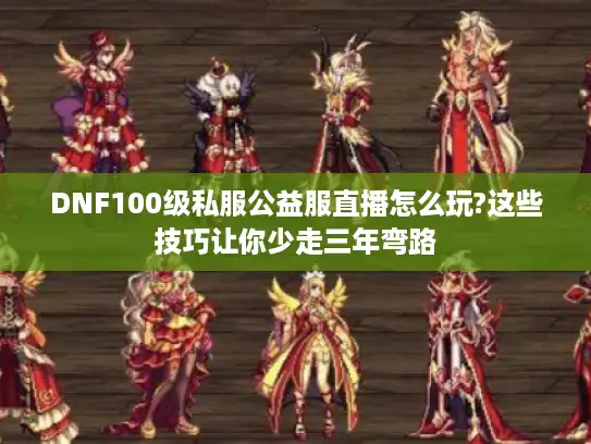 DNF100级私服公益服直播怎么玩?这些技巧让你少走三年弯路