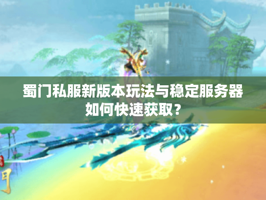 蜀门私服新版本玩法与稳定服务器如何快速获取? 蜀门私服新版本玩法与稳定服务器如何快速获取?