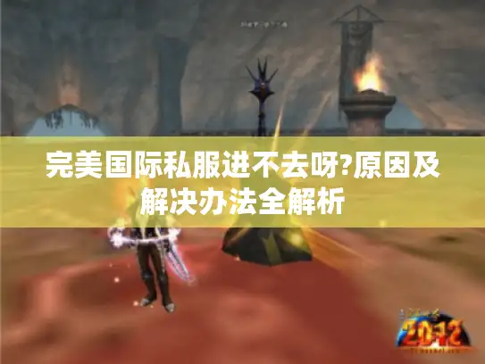 完美国际私服进不去呀?原因及解决办法全解析 完美国际私服进不去呀?原因及解决办法全解析