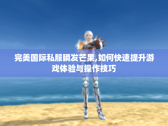 完美国际私服瞬发芒果,如何快速提升游戏体验与操作技巧 完美国际私服瞬发芒果,如何快速提升游戏体验与操作技巧