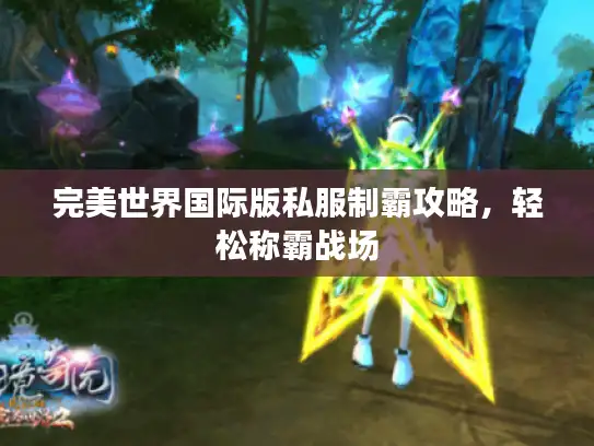 完美世界国际版私服制霸攻略,轻松称霸战场 完美世界国际版私服制霸攻略,轻松称霸战场