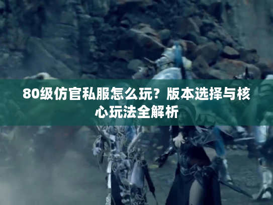 80级仿官私服怎么玩？版本选择与核心玩法全解析