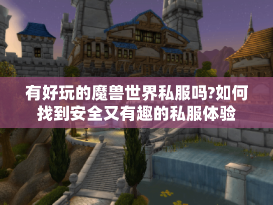 有好玩的魔兽世界私服吗?如何找到安全又有趣的私服体验 有好玩的魔兽世界私服吗?如何找到安全又有趣的私服体验