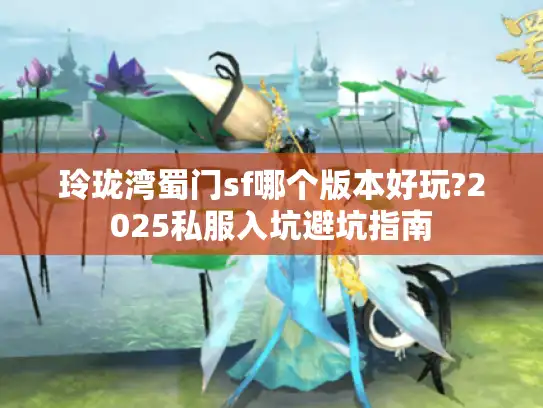玲珑湾蜀门sf哪个版本好玩?2025私服入坑避坑指南 玲珑湾蜀门sf哪个版本好玩?2025私服入坑避坑指南