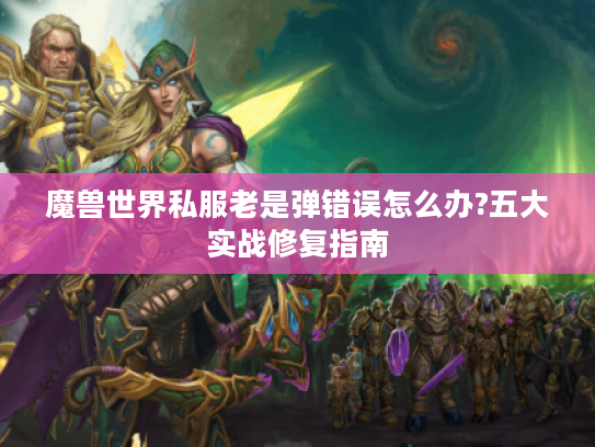 魔兽世界私服老是弹错误怎么办?五大实战修复指南 魔兽世界私服老是弹错误怎么办?五大实战修复指南