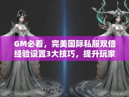 GM必看，完美国际私服双倍经验设置3大技巧，提升玩家活跃度