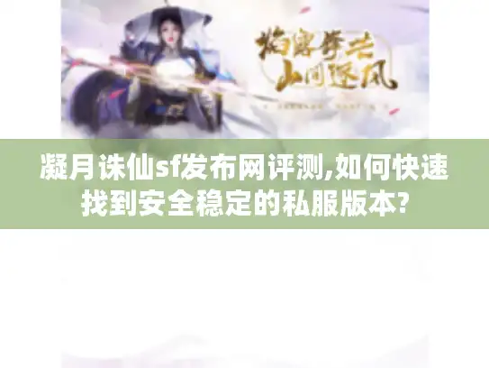 凝月诛仙sf发布网评测,如何快速找到安全稳定的私服版本?