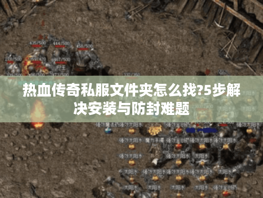热血传奇私服文件夹怎么找?5步解决安装与防封难题