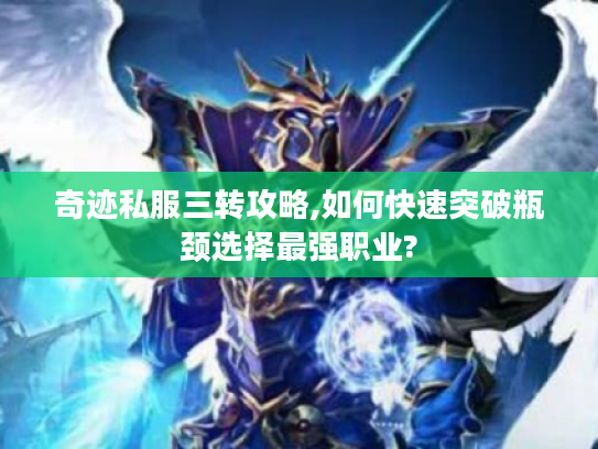 奇迹私服三转攻略,如何快速突破瓶颈选择最强职业?