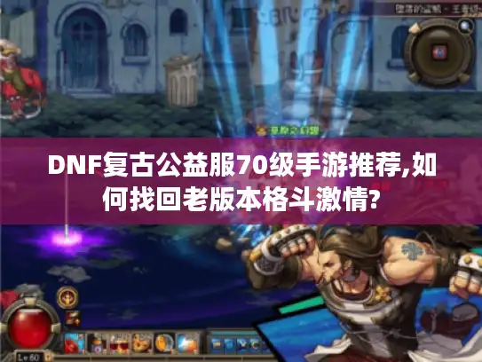 DNF复古公益服70级手游推荐,如何找回老版本格斗激情?