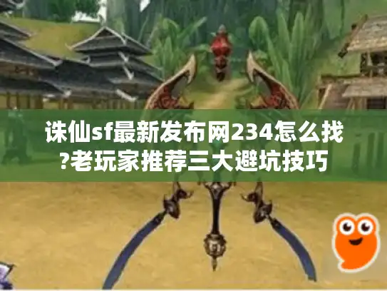 诛仙sf最新发布网234怎么找?老玩家推荐三大避坑技巧
