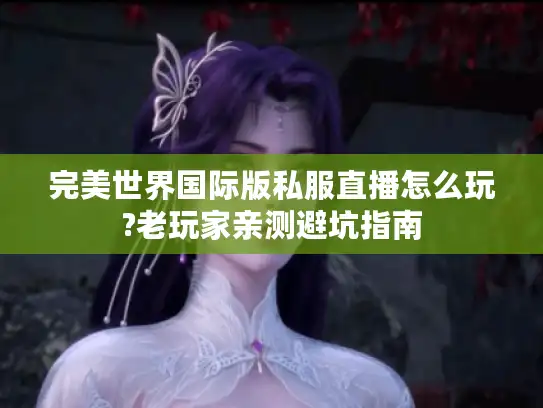 完美世界国际版私服直播怎么玩?老玩家亲测避坑指南 完美世界国际版私服直播怎么玩?老玩家亲测避坑指南
