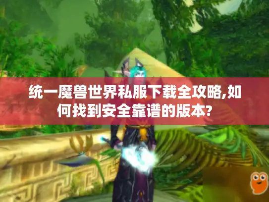 统一魔兽世界私服下载全攻略,如何找到安全靠谱的版本?
