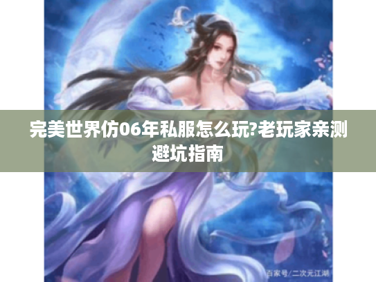 完美世界仿06年私服怎么玩?老玩家亲测避坑指南 完美世界仿06年私服怎么玩?老玩家亲测避坑指南
