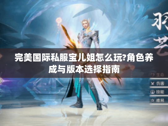 完美国际私服宝儿姐怎么玩?角色养成与版本选择指南