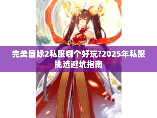 完美国际2私服哪个好玩?2025年私服挑选避坑指南