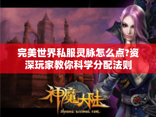 完美世界私服灵脉怎么点?资深玩家教你科学分配法则 完美世界私服灵脉怎么点?资深玩家教你科学分配法则