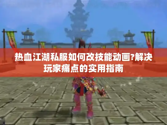 热血江湖私服如何改技能动画?解决玩家痛点的实用指南 热血江湖私服如何改技能动画?解决玩家痛点的实用指南