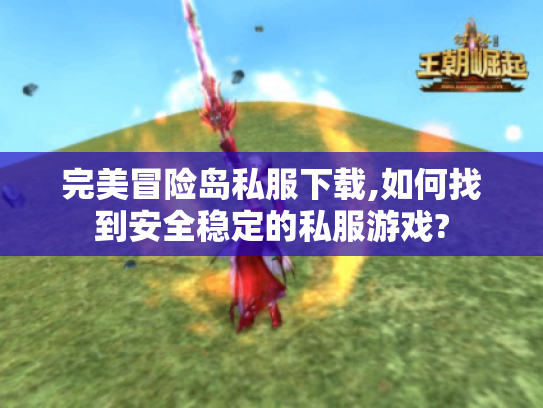 完美冒险岛私服下载,如何找到安全稳定的私服游戏?